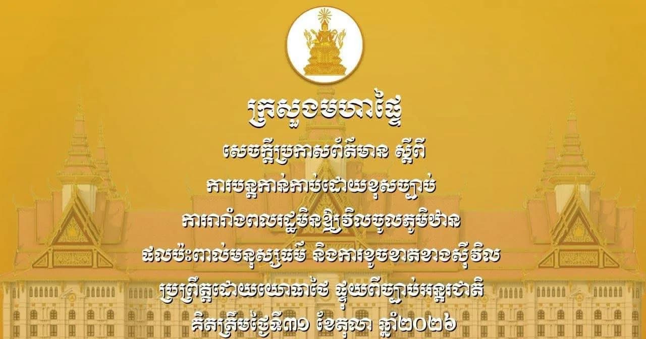 ក្រសួងមហាផ្ទៃ នៃរាជរដ្ឋាភិបាលកម្ពុជា ចេញសេចក្ដីប្រកាសព័ត៌មាន ស្ដីពីការបន្តកាន់កាប់ដោយខុសច្បាប់ ការរារាំងពលរដ្ឋមិនឱ្យវិលចូលភូមិឋាន ផលប៉ះពាល់មនុស្សធម៌ និងការខូចខាតខាងស៊ីវិល ប្រព្រឹត្តដោយយោធាថៃ ផ្ទុយពីច្បាប់អន្តរជាតិ គិតត្រឹមថ្ងៃទី៣១ ខែតុលា ឆ្នាំ២០២៦