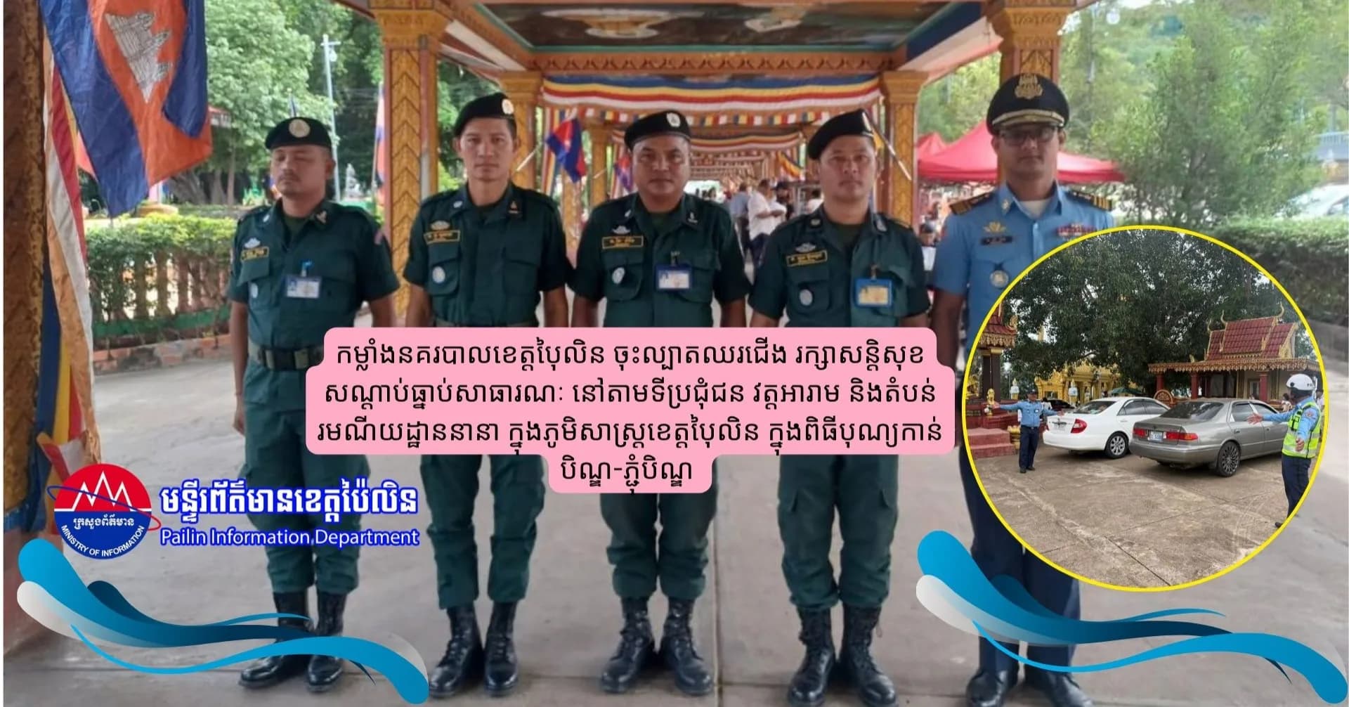 កម្លាំងនគរបាលខេត្តប៉ៃលិន ចុះល្បាតឈរជើង រក្សាសន្តិសុខ សណ្តាប់ធ្នាប់សាធារណៈ នៅតាមទីប្រជុំជន វត្តអារាម និងតំបន់រមណីយដ្ឋាននានា ក្នុងភូមិសាស្ត្រខេត្តប៉ៃលិន ក្នុងពិធីបុណ្យកាន់បិណ្ឌ-ភ្ជុំបិណ្ឌ